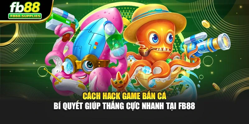 Cách Hack Game Bắn Cá – Bí Quyết Giúp Thắng Cực Nhanh Tại FB88