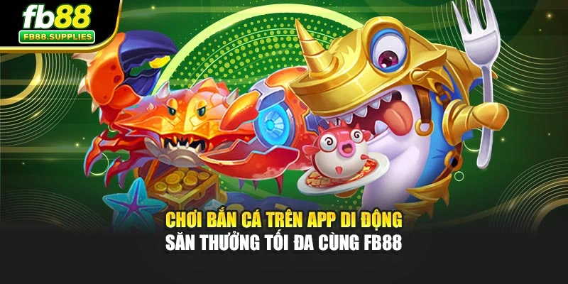 Chơi Bắn Cá Trên App Di Động – Săn Thưởng Tối Đa Cùng FB88
