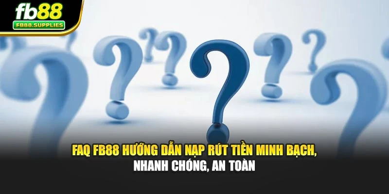FAQ FB88 hướng dẫn nạp rút tiền minh bạch, nhanh chóng, an toàn