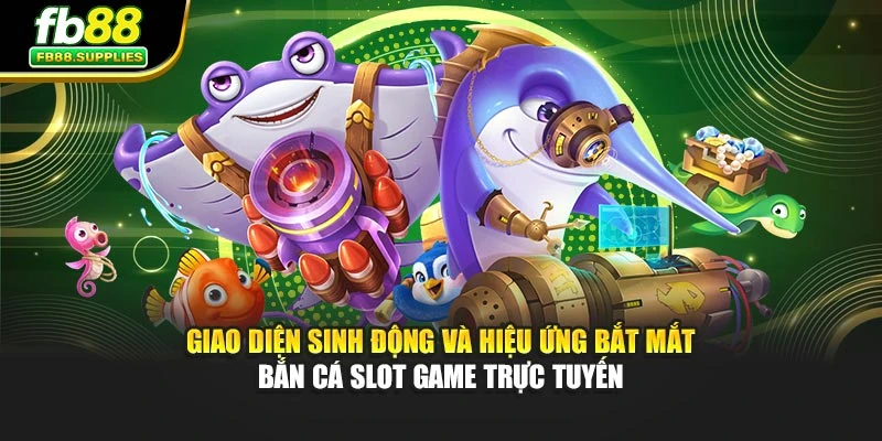 Giao diện sinh động và hiệu ứng bắt mắt Bắn cá slot game trực tuyến