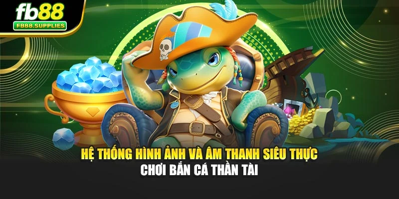 Hệ thống hình ảnh và âm thanh siêu thực chơi bắn cá thần tài