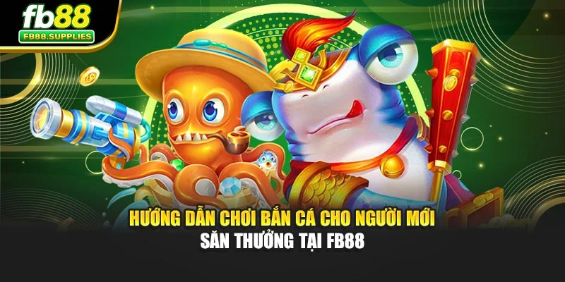 Hướng Dẫn Chơi Bắn Cá Cho Người Mới – Săn Thưởng Tại FB88