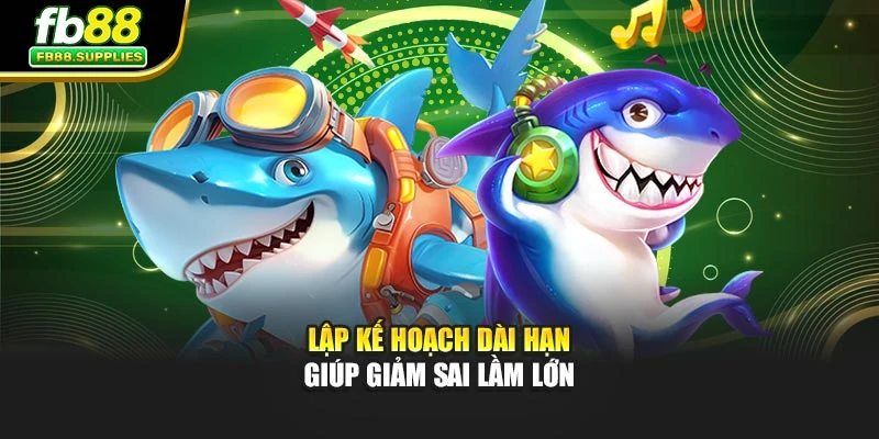 Lập kế hoạch dài hạn giúp giảm sai lầm lớn