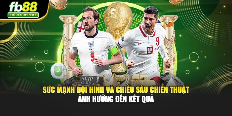 Sức mạnh đội hình và chiều sâu chiến thuật ảnh hưởng đến kết quả